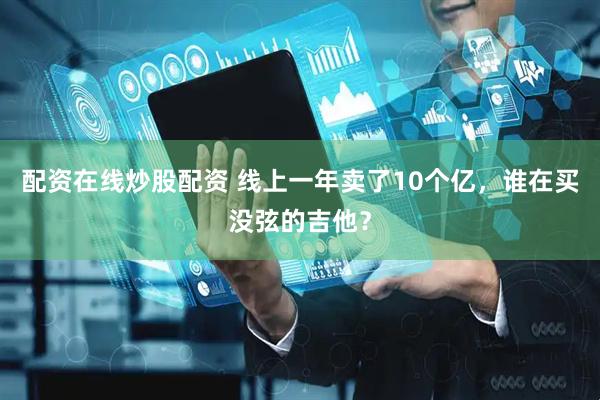 配资在线炒股配资 线上一年卖了10个亿，谁在买没弦的吉他？