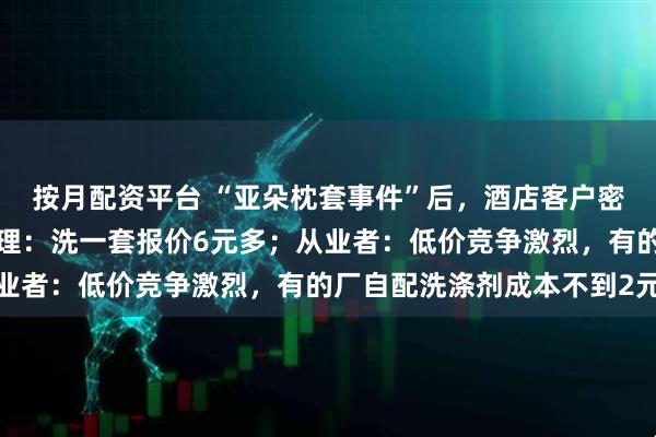 按月配资平台 “亚朵枕套事件”后，酒店客户密集考察洗涤厂。酒店经理：洗一套报价6元多；从业者：低价竞争激烈，有的厂自配洗涤剂成本不到2元