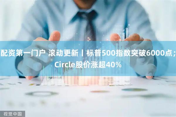配资第一门户 滚动更新丨标普500指数突破6000点；Circle股价涨超40%