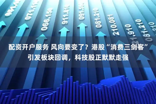 配资开户服务 风向要变了？港股“消费三剑客”引发板块回调，科技股正默默走强