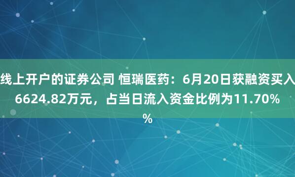 线上开户的证券公司 恒瑞医药：6月20日获融资买入6624.82万元，占当日流入资金比例为11.70%