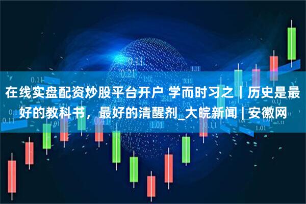 在线实盘配资炒股平台开户 学而时习之｜历史是最好的教科书，最好的清醒剂_大皖新闻 | 安徽网