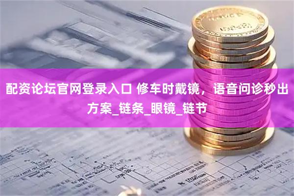 配资论坛官网登录入口 修车时戴镜，语音问诊秒出方案_链条_眼镜_链节