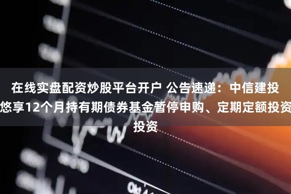 在线实盘配资炒股平台开户 公告速递：中信建投悠享12个月持有期债券基金暂停申购、定期定额投资
