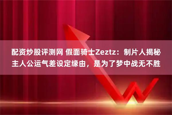 配资炒股评测网 假面骑士Zeztz：制片人揭秘主人公运气差设定缘由，是为了梦中战无不胜