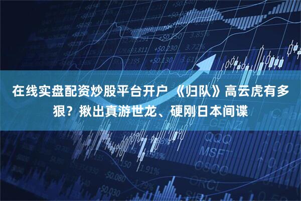 在线实盘配资炒股平台开户 《归队》高云虎有多狠？揪出真游世龙、硬刚日本间谍