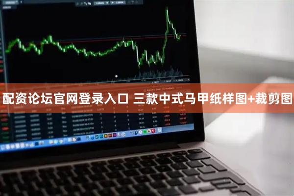 配资论坛官网登录入口 三款中式马甲纸样图+裁剪图