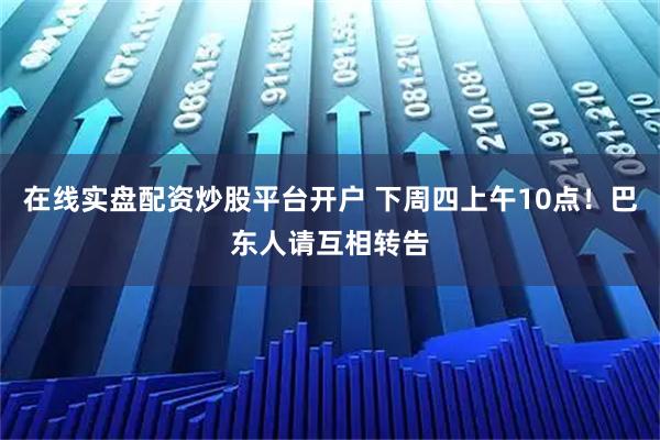 在线实盘配资炒股平台开户 下周四上午10点！巴东人请互相转告