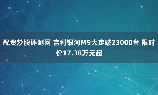 配资炒股评测网 吉利银河M9大定破23000台 限时价17.38万元起