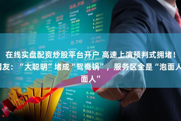 在线实盘配资炒股平台开户 高速上演预判式拥堵！网友：“大聪明”堵成“鸳鸯锅”，服务区全是“泡面人”