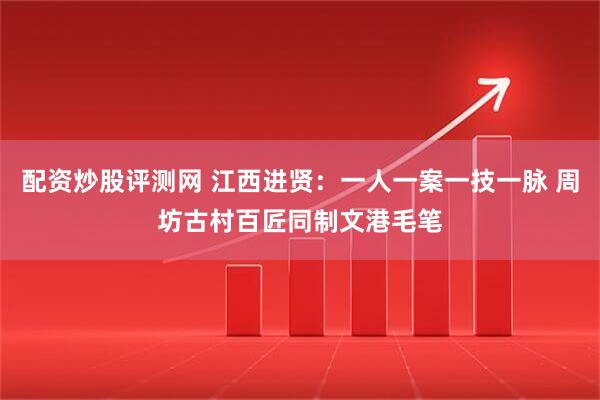 配资炒股评测网 江西进贤：一人一案一技一脉 周坊古村百匠同制文港毛笔
