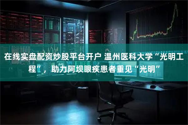 在线实盘配资炒股平台开户 温州医科大学“光明工程”，助力阿坝眼疾患者重见“光明”