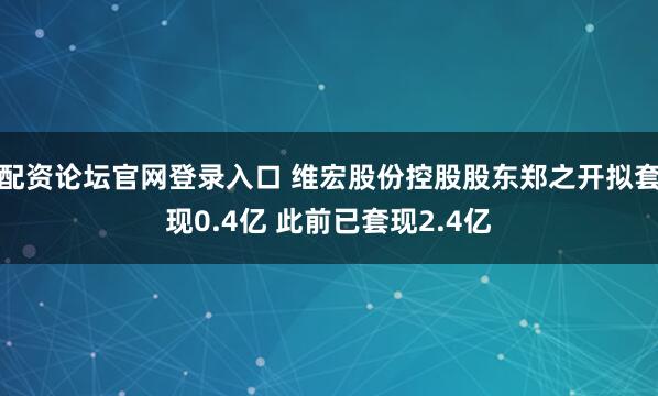配资论坛官网登录入口 维宏股份控股股东郑之开拟套现0.4亿 此前已套现2.4亿
