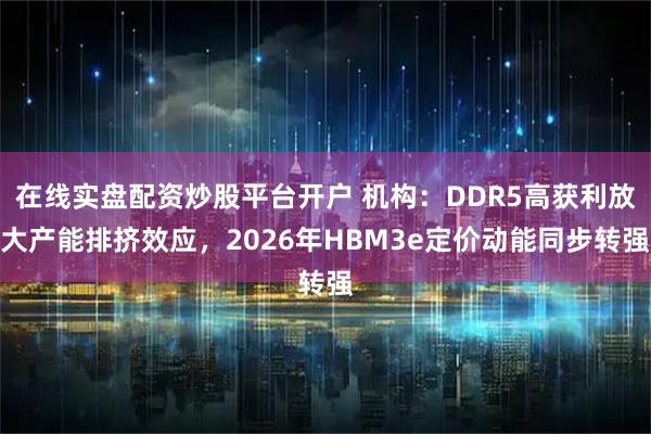在线实盘配资炒股平台开户 机构：DDR5高获利放大产能排挤效应，2026年HBM3e定价动能同步转强