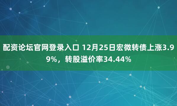 配资论坛官网登录入口 12月25日宏微转债上涨3.99%，转股溢价率34.44%