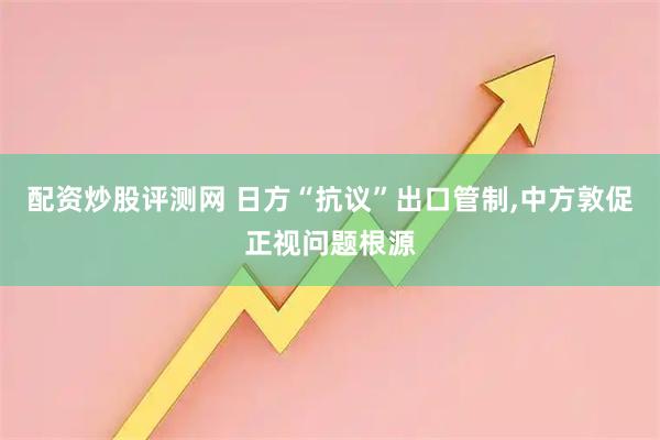 配资炒股评测网 日方“抗议”出口管制,中方敦促正视问题根源