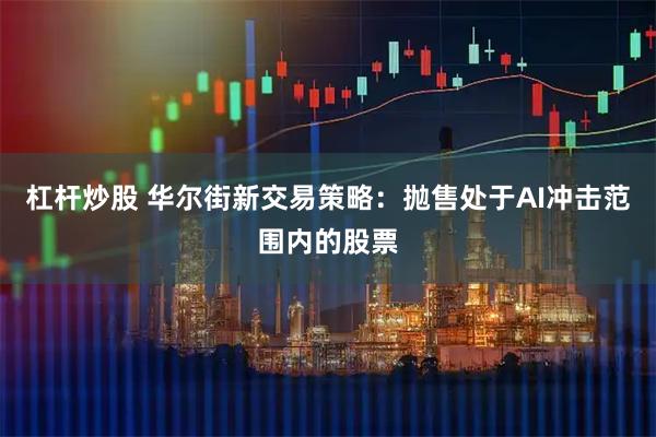 杠杆炒股 华尔街新交易策略：抛售处于AI冲击范围内的股票