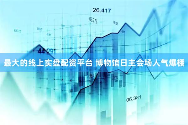 最大的线上实盘配资平台 博物馆日主会场人气爆棚