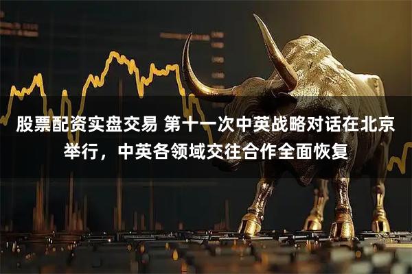 股票配资实盘交易 第十一次中英战略对话在北京举行，中英各领域交往合作全面恢复