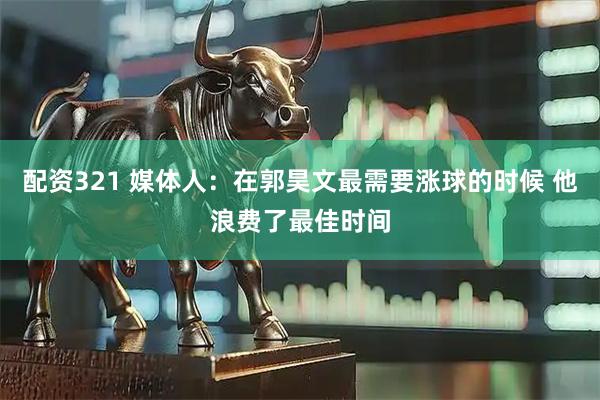配资321 媒体人：在郭昊文最需要涨球的时候 他浪费了最佳时间