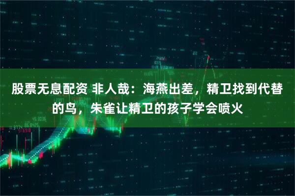 股票无息配资 非人哉：海燕出差，精卫找到代替的鸟，朱雀让精卫的孩子学会喷火