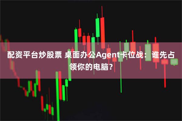配资平台炒股票 桌面办公Agent卡位战：谁先占领你的电脑？