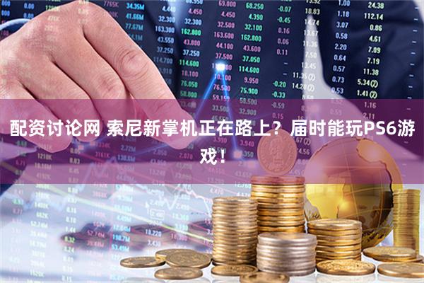 配资讨论网 索尼新掌机正在路上？届时能玩PS6游戏！