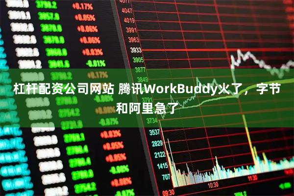 杠杆配资公司网站 腾讯WorkBuddy火了，字节和阿里急了