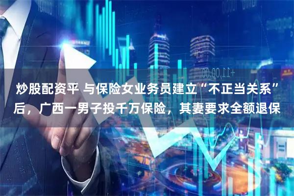 炒股配资平 与保险女业务员建立“不正当关系”后，广西一男子投千万保险，其妻要求全额退保