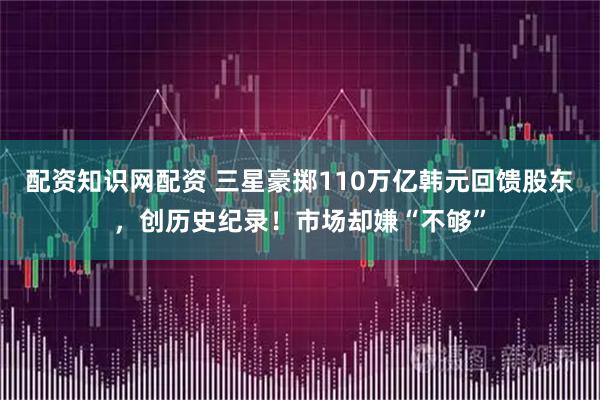 配资知识网配资 三星豪掷110万亿韩元回馈股东，创历史纪录！市场却嫌“不够”