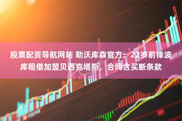 股票配资导航网站 勒沃库森官方：22岁前锋波库租借加盟贝西克塔斯，合同含买断条款
