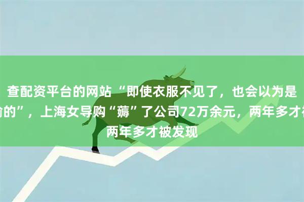 查配资平台的网站 “即使衣服不见了，也会以为是顾客偷的”，上海女导购“薅”了公司72万余元，两年多才被发现