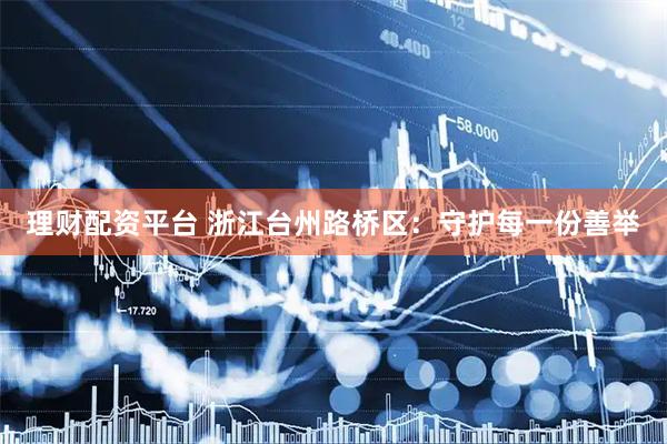 理财配资平台 浙江台州路桥区：守护每一份善举