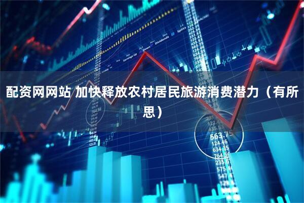 配资网网站 加快释放农村居民旅游消费潜力（有所思）