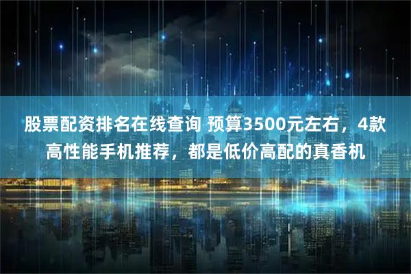 股票配资排名在线查询 预算3500元左右，4款高性能手机推荐，都是低价高配的真香机