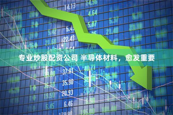 专业炒股配资公司 半导体材料，愈发重要