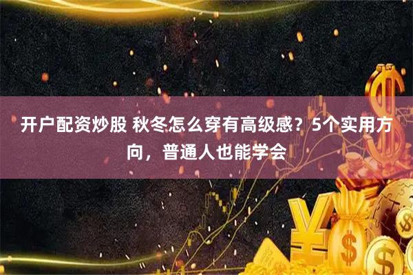 开户配资炒股 秋冬怎么穿有高级感？5个实用方向，普通人也能学会